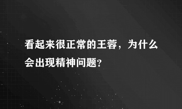 看起来很正常的王蓉，为什么会出现精神问题？