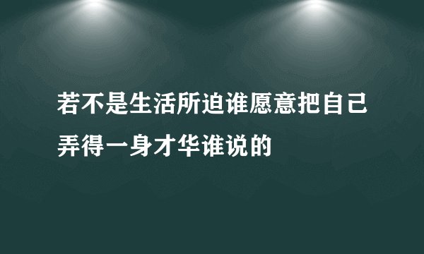 若不是生活所迫谁愿意把自己弄得一身才华谁说的