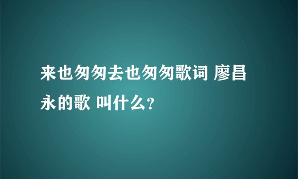 来也匆匆去也匆匆歌词 廖昌永的歌 叫什么？