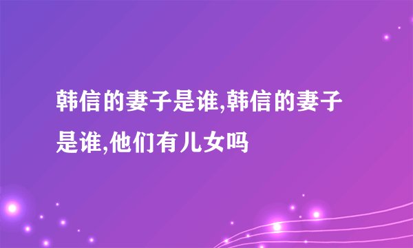 韩信的妻子是谁,韩信的妻子是谁,他们有儿女吗