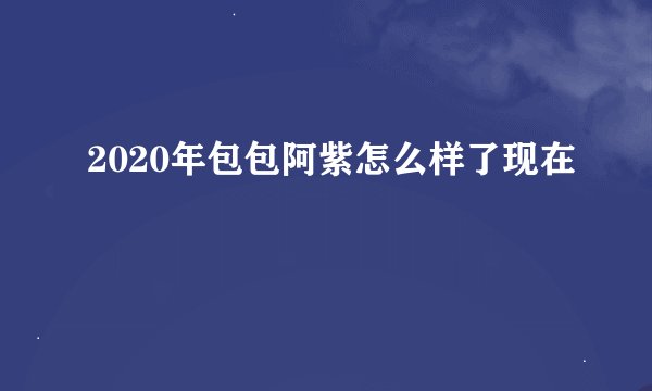 2020年包包阿紫怎么样了现在