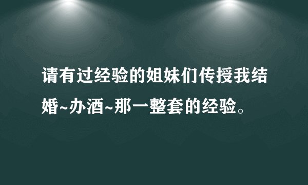 请有过经验的姐妹们传授我结婚~办酒~那一整套的经验。