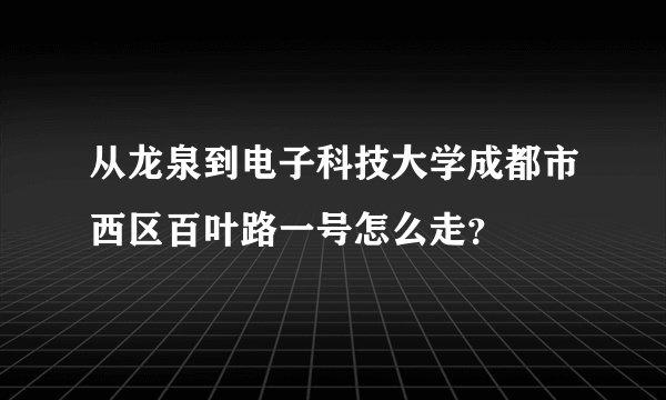 从龙泉到电子科技大学成都市西区百叶路一号怎么走？