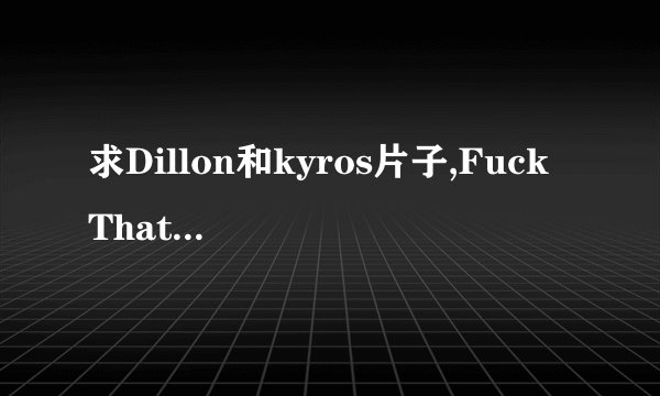 求Dillon和kyros片子,Fuck That Twink