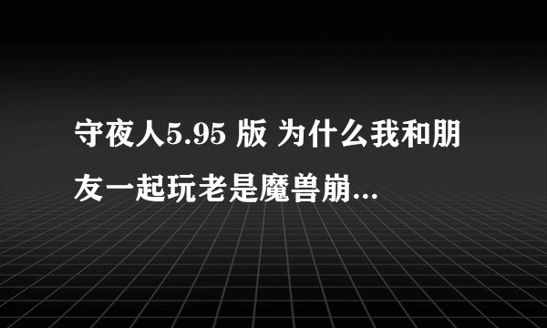 守夜人5.95 版 为什么我和朋友一起玩老是魔兽崩溃 玩了N次崩溃N次 没一次能打完 求高手帮忙
