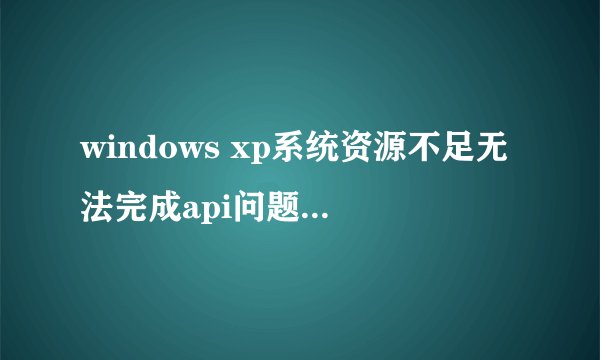 windows xp系统资源不足无法完成api问题分析及解决