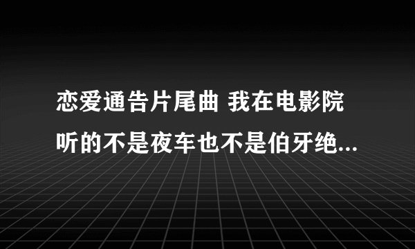 恋爱通告片尾曲 我在电影院听的不是夜车也不是伯牙绝弦 但可以听出是王力宏唱的 麻烦找到的告诉我一下 谢