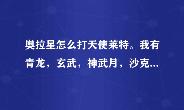 奥拉星怎么打天使莱特。我有青龙，玄武，神武月，沙克的融合，迪奥，轰天雷，烈焰鸟和凤凰。巴库都一百。