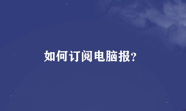 如何订阅电脑报？