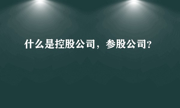 什么是控股公司，参股公司？