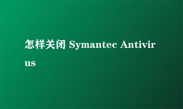 怎样关闭 Symantec Antivirus