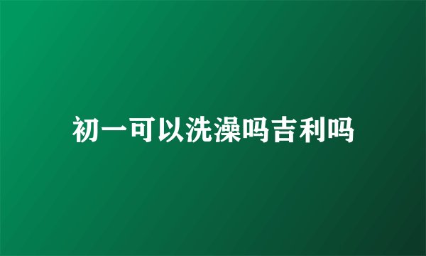 初一可以洗澡吗吉利吗