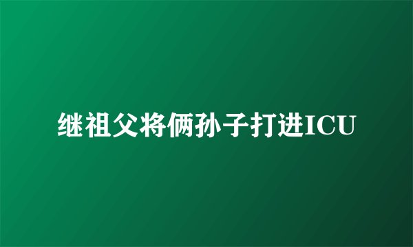 继祖父将俩孙子打进ICU