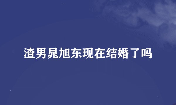 渣男晁旭东现在结婚了吗