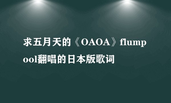 求五月天的《OAOA》flumpool翻唱的日本版歌词