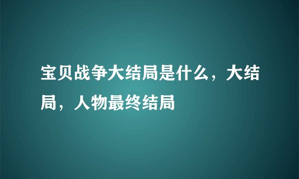 宝贝战争大结局是什么，大结局，人物最终结局
