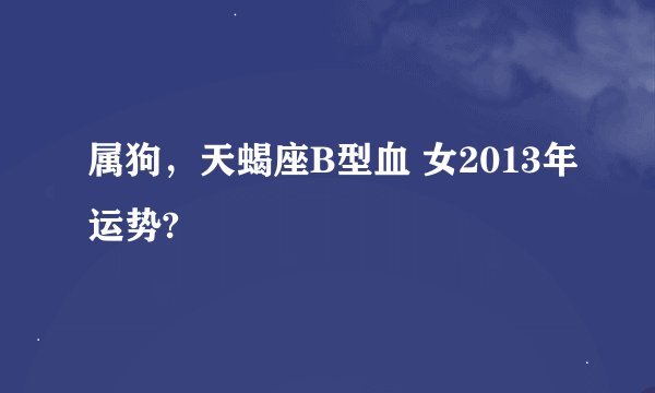 属狗，天蝎座B型血 女2013年运势?