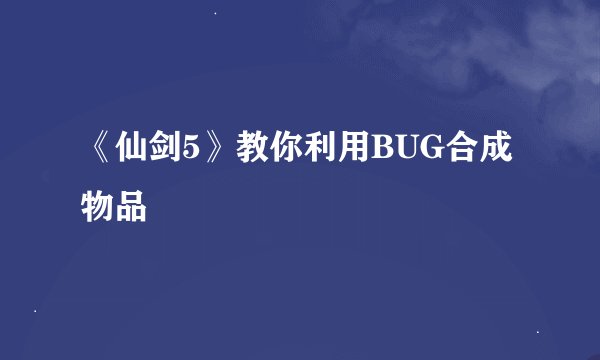 《仙剑5》教你利用BUG合成物品