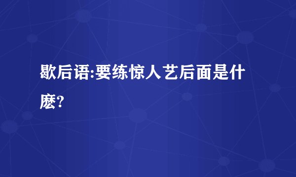 歇后语:要练惊人艺后面是什麽?