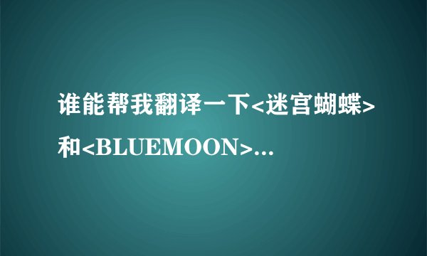 谁能帮我翻译一下<迷宫蝴蝶>和<BLUEMOON>的歌词,要罗马拼音和中文的