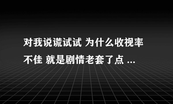 对我说谎试试 为什么收视率不佳 就是剧情老套了点 不过还是挺有意思的嘛！为什么收视率这么差