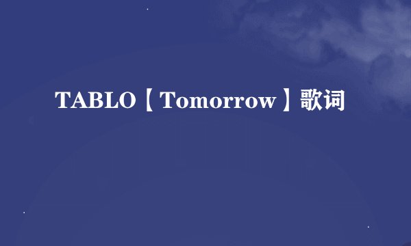 TABLO【Tomorrow】歌词