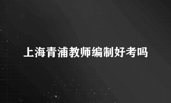 上海青浦教师编制好考吗
