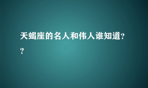 天蝎座的名人和伟人谁知道？？