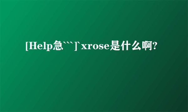 [Help急```]`xrose是什么啊?