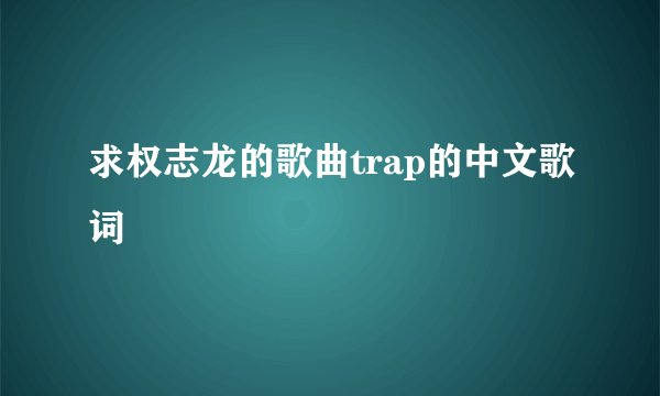 求权志龙的歌曲trap的中文歌词