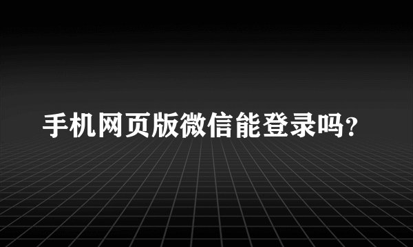 手机网页版微信能登录吗？