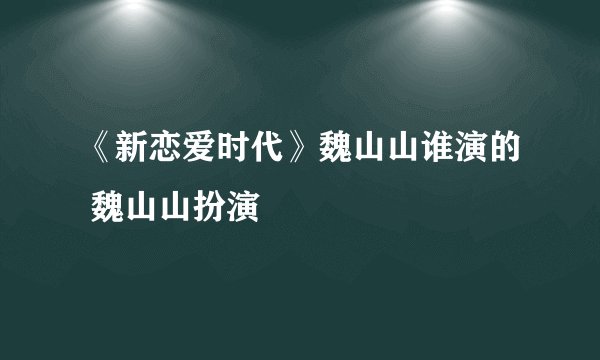 《新恋爱时代》魏山山谁演的 魏山山扮演