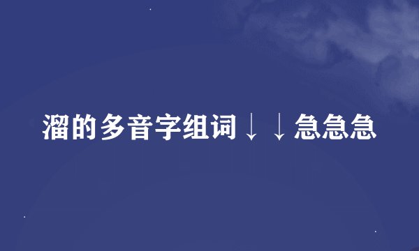 溜的多音字组词↓↓急急急