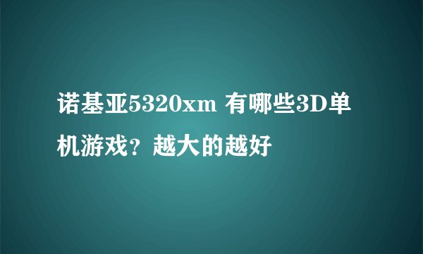 诺基亚5320xm 有哪些3D单机游戏？越大的越好