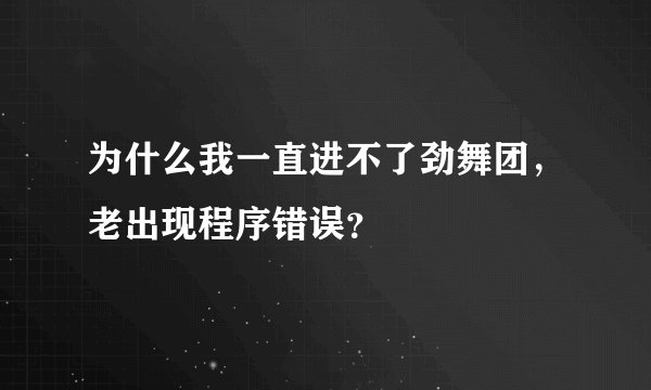 为什么我一直进不了劲舞团，老出现程序错误？