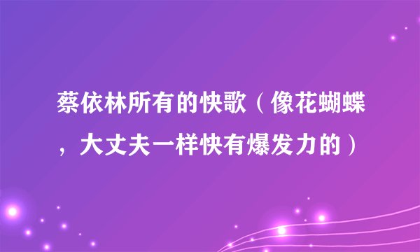 蔡依林所有的快歌（像花蝴蝶，大丈夫一样快有爆发力的）