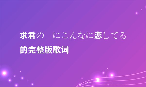 求君の涙にこんなに恋してる的完整版歌词