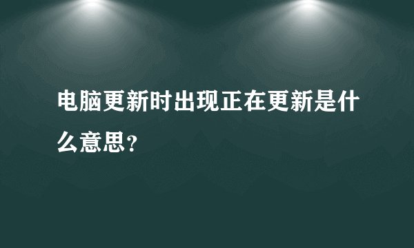 电脑更新时出现正在更新是什么意思？