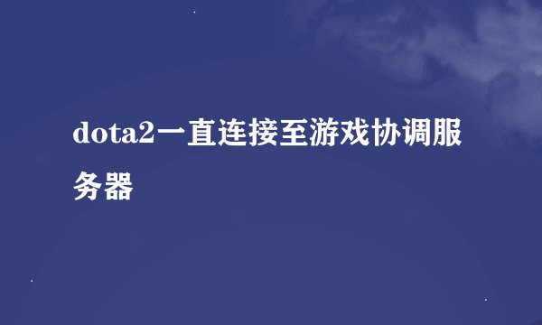 dota2一直连接至游戏协调服务器
