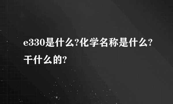 e330是什么?化学名称是什么?干什么的?