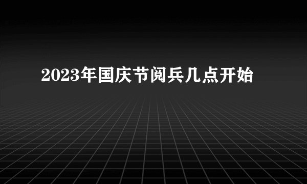 2023年国庆节阅兵几点开始