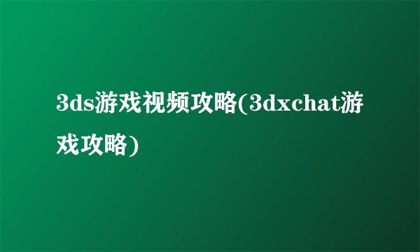 3ds游戏视频攻略(3dxchat游戏攻略)