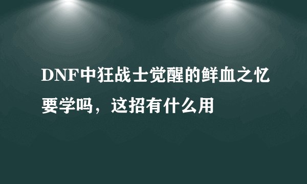 DNF中狂战士觉醒的鲜血之忆要学吗，这招有什么用