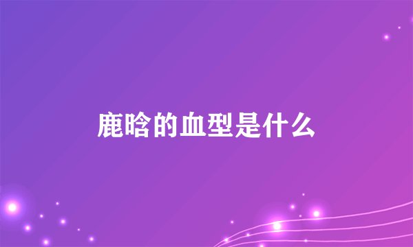鹿晗的血型是什么