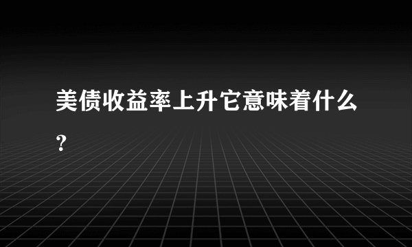 美债收益率上升它意味着什么？