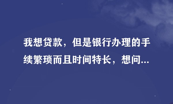 我想贷款,但是银行办理的手续繁琐而且时间特长,想问民间的贷款公司可信度高吗?
