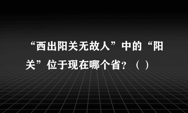 “西出阳关无故人”中的“阳关”位于现在哪个省？（）