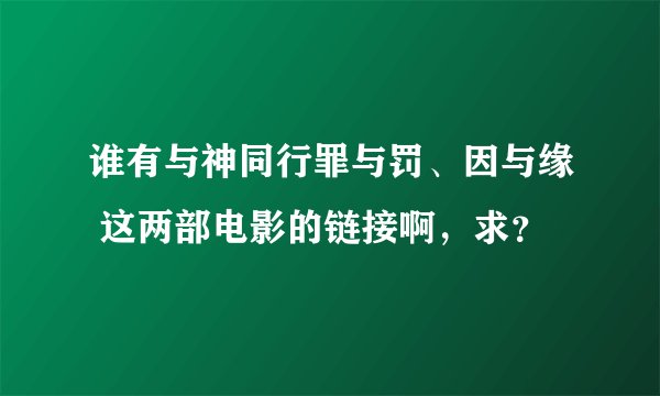 谁有与神同行罪与罚、因与缘 这两部电影的链接啊，求？