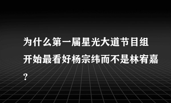为什么第一届星光大道节目组开始最看好杨宗纬而不是林宥嘉？