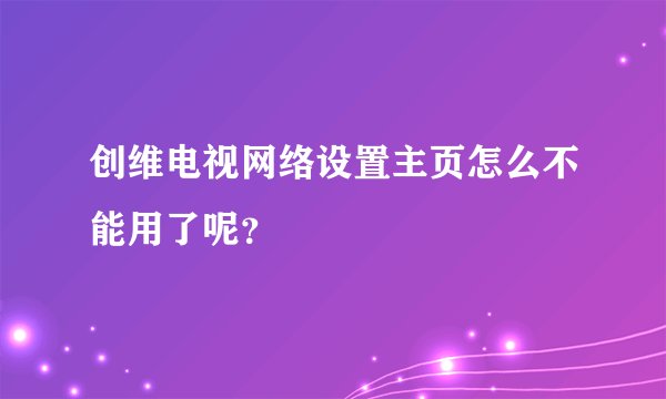 创维电视网络设置主页怎么不能用了呢？